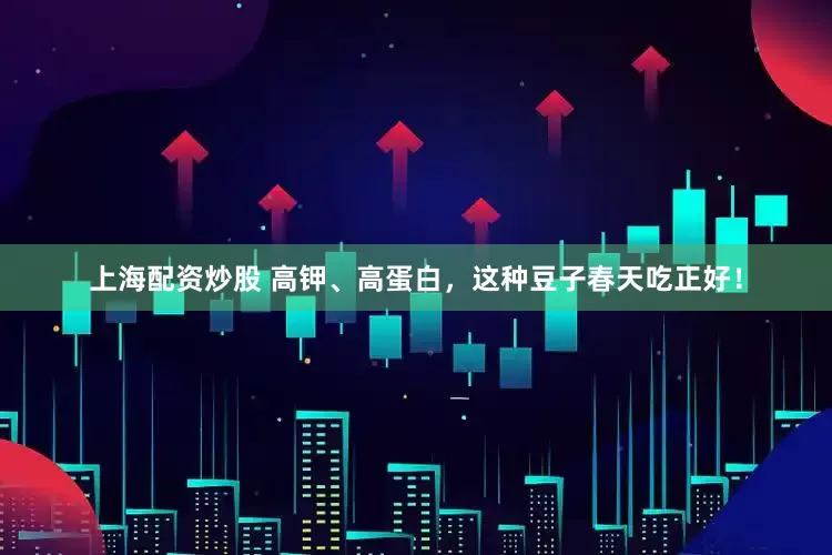 上海配资炒股 高钾、高蛋白，这种豆子春天吃正好！