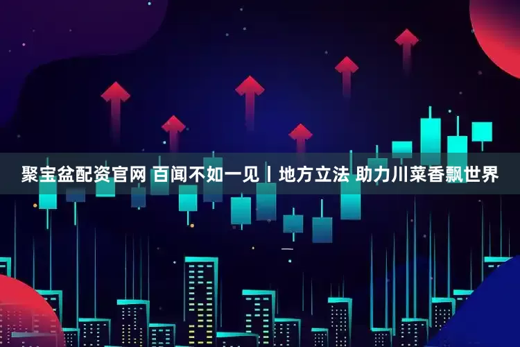 聚宝盆配资官网 百闻不如一见丨地方立法 助力川菜香飘世界