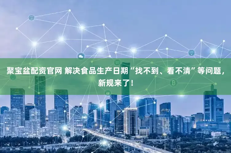 聚宝盆配资官网 解决食品生产日期“找不到、看不清”等问题，新规来了！