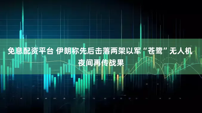 免息配资平台 伊朗称先后击落两架以军“苍鹭”无人机 夜间再传战果