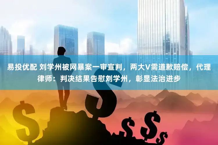 易投优配 刘学州被网暴案一审宣判，两大V需道歉赔偿，代理律师：判决结果告慰刘学州，彰显法治进步