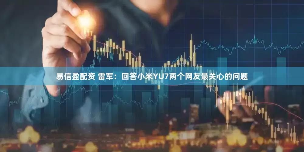 易信盈配资 雷军：回答小米YU7两个网友最关心的问题