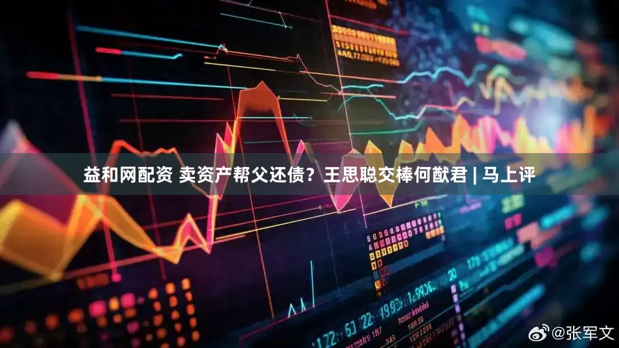 益和网配资 卖资产帮父还债？王思聪交棒何猷君 | 马上评
