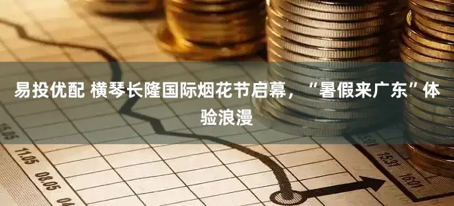 易投优配 横琴长隆国际烟花节启幕，“暑假来广东”体验浪漫