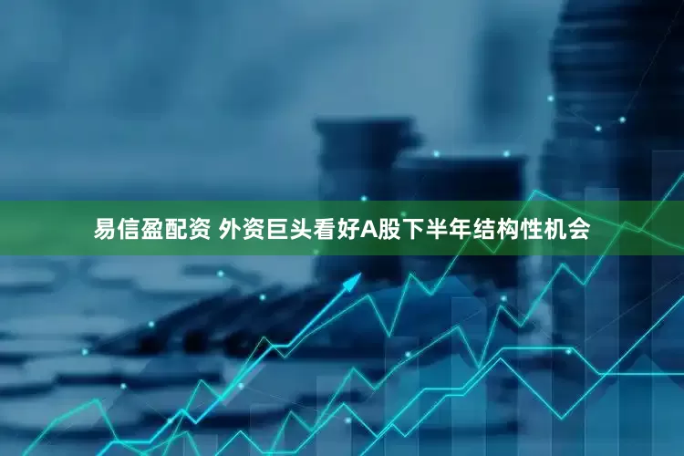 易信盈配资 外资巨头看好A股下半年结构性机会