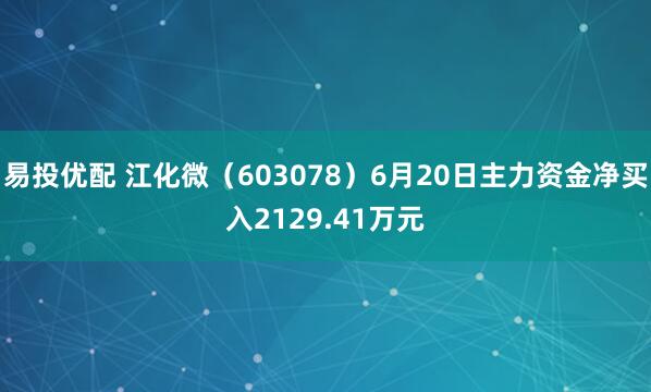 易投优配 江化微（603078）6月20日主力资金净买入2129.41万元
