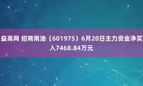 益高网 招商南油（601975）6月20日主力资金净买入7468.84万元