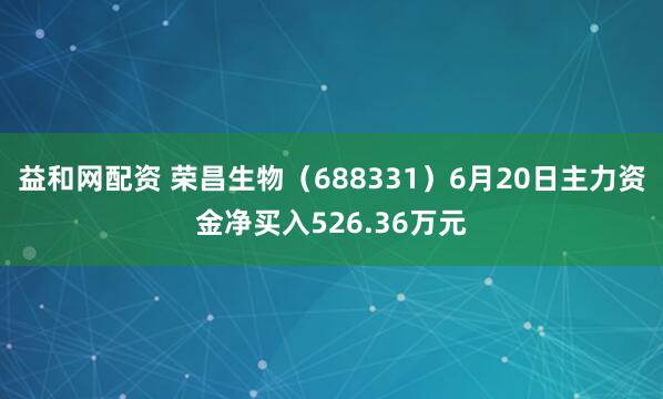 益和网配资 荣昌生物（688331）6月20日主力资金净买入526.36万元