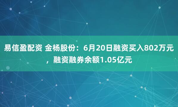 易信盈配资 金杨股份：6月20日融资买入802万元，融资融券余额1.05亿元