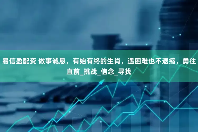 易信盈配资 做事诚恳，有始有终的生肖，遇困难也不退缩，勇往直前_挑战_信念_寻找