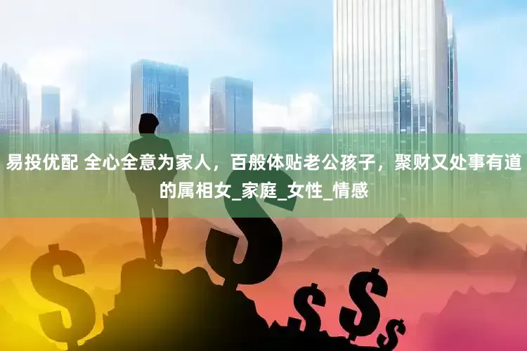 易投优配 全心全意为家人，百般体贴老公孩子，聚财又处事有道的属相女_家庭_女性_情感