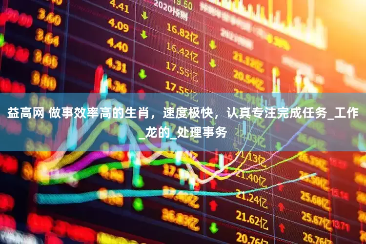 益高网 做事效率高的生肖，速度极快，认真专注完成任务_工作_龙的_处理事务