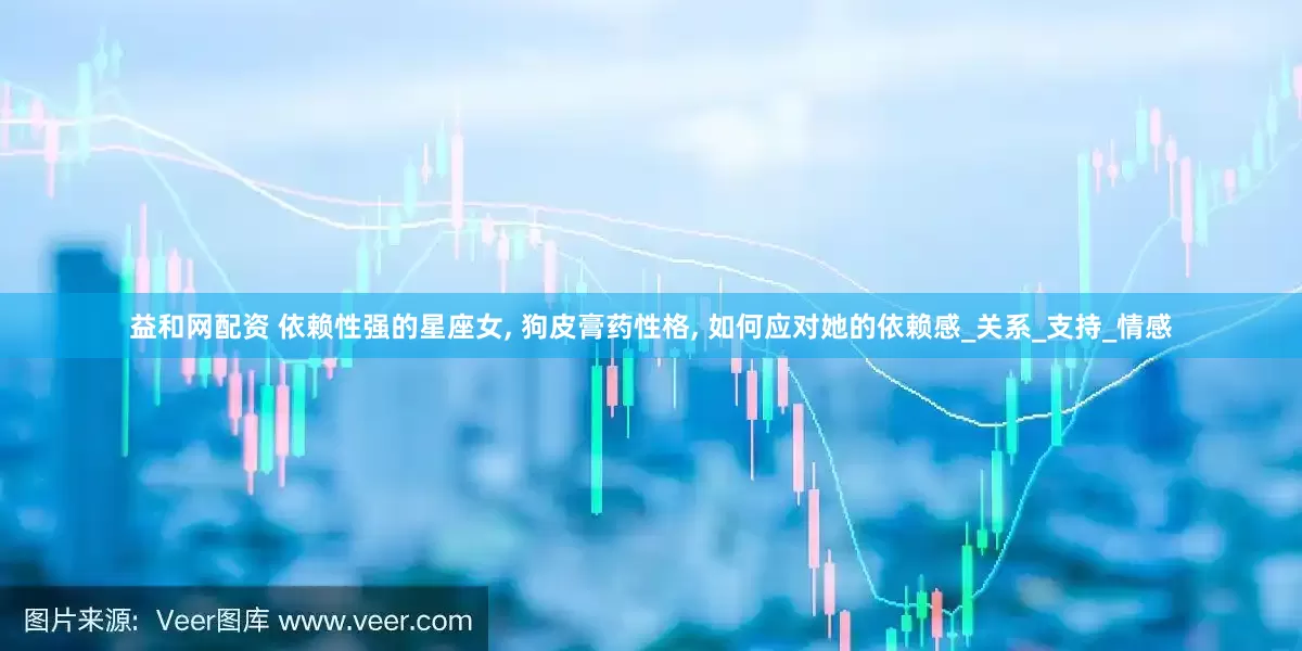 益和网配资 依赖性强的星座女, 狗皮膏药性格, 如何应对她的依赖感_关系_支持_情感