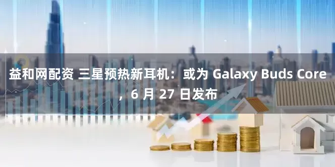 益和网配资 三星预热新耳机：或为 Galaxy Buds Core，6 月 27 日发布