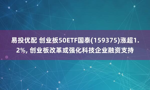 易投优配 创业板50ETF国泰(159375)涨超1.2%, 创业板改革或强化科技企业融资支持