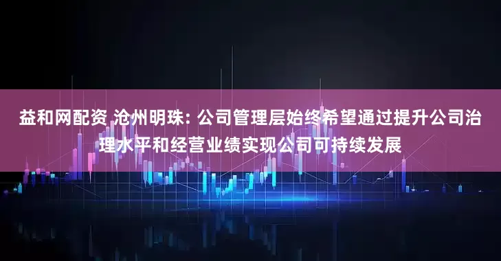益和网配资 沧州明珠: 公司管理层始终希望通过提升公司治理水平和经营业绩实现公司可持续发展
