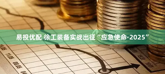 易投优配 徐工装备实战出征“应急使命·2025”