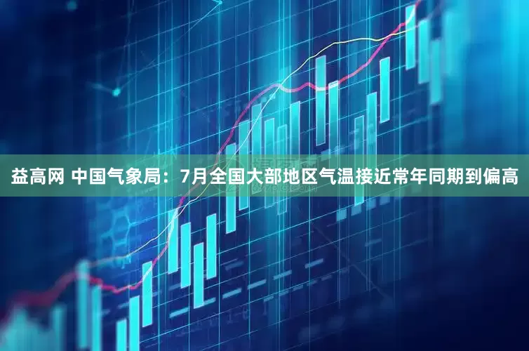 益高网 中国气象局：7月全国大部地区气温接近常年同期到偏高