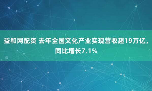 益和网配资 去年全国文化产业实现营收超19万亿，同比增长7.1%