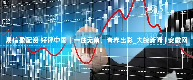 易信盈配资 好评中国｜一往无前，青春出彩_大皖新闻 | 安徽网