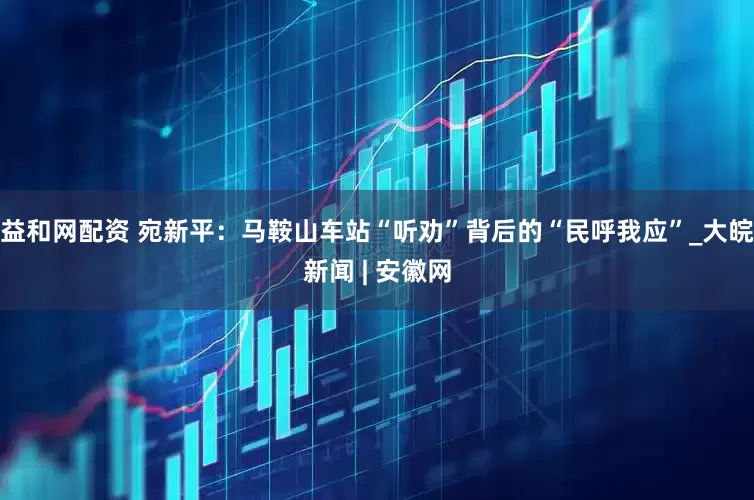 益和网配资 宛新平：马鞍山车站“听劝”背后的“民呼我应”_大皖新闻 | 安徽网