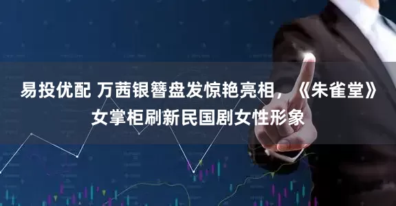 易投优配 万茜银簪盘发惊艳亮相，《朱雀堂》女掌柜刷新民国剧女性形象