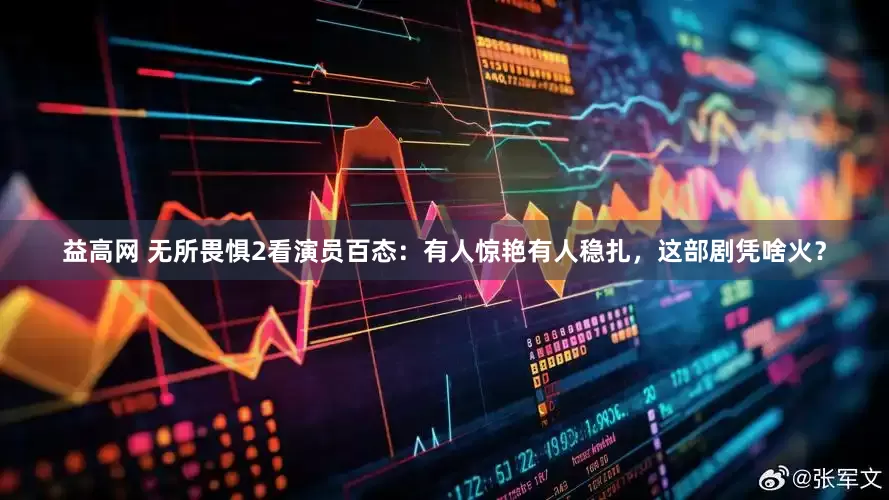 益高网 无所畏惧2看演员百态：有人惊艳有人稳扎，这部剧凭啥火？