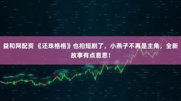 益和网配资 《还珠格格》也拍短剧了，小燕子不再是主角，全新故事有点意思！