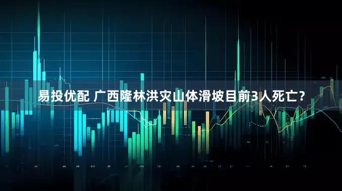 易投优配 广西隆林洪灾山体滑坡目前3人死亡？