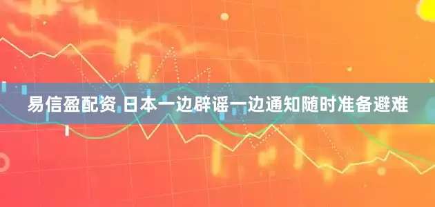 易信盈配资 日本一边辟谣一边通知随时准备避难