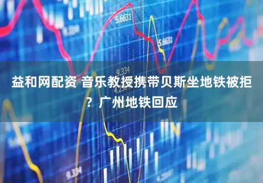 益和网配资 音乐教授携带贝斯坐地铁被拒？广州地铁回应
