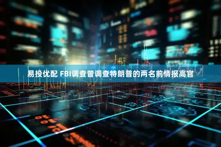 易投优配 FBI调查曾调查特朗普的两名前情报高官