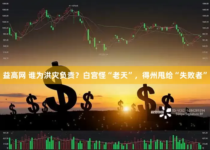 益高网 谁为洪灾负责？白宫怪“老天”，得州甩给“失败者”