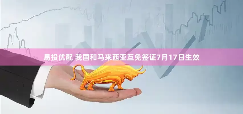 易投优配 我国和马来西亚互免签证7月17日生效