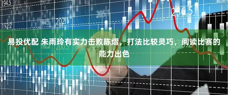 易投优配 朱雨玲有实力击败陈熠，打法比较灵巧，阅读比赛的能力出色
