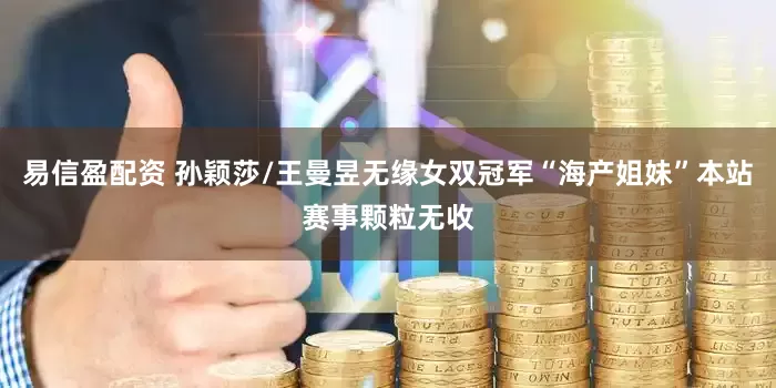 易信盈配资 孙颖莎/王曼昱无缘女双冠军“海产姐妹”本站赛事颗粒无收