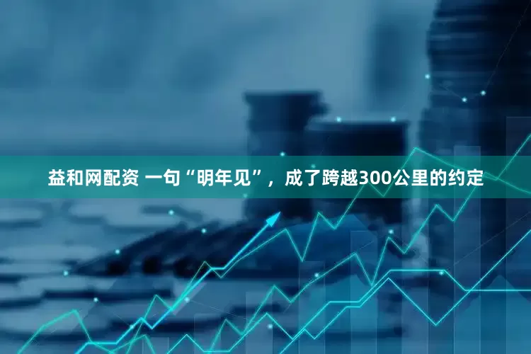 益和网配资 一句“明年见”，成了跨越300公里的约定