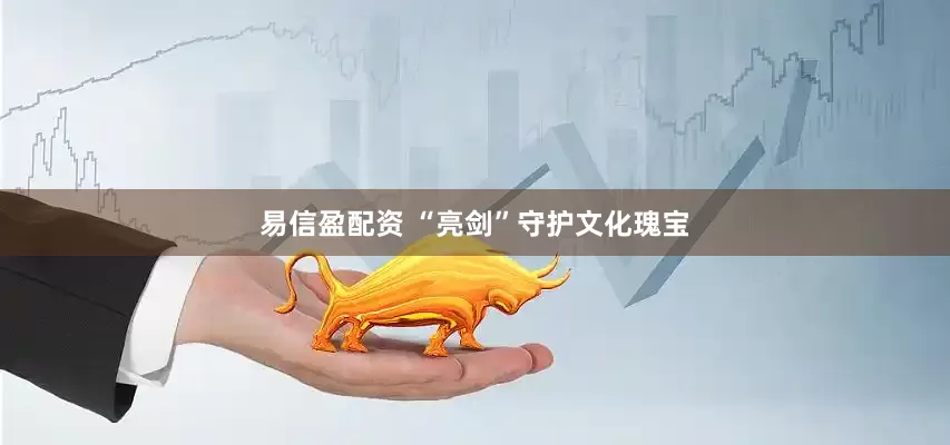 易信盈配资 “亮剑”守护文化瑰宝