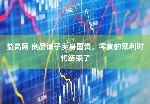 益高网 良品铺子卖身国资，零食的暴利时代结束了