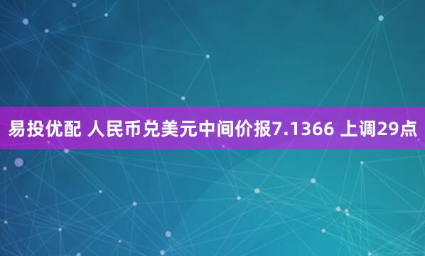 易投优配 人民币兑美元中间价报7.1366 上调29点