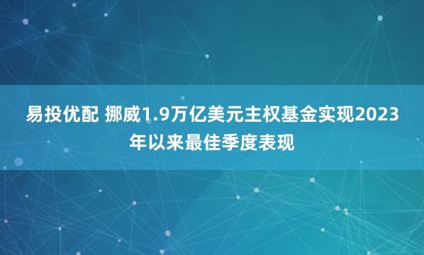 易投优配 挪威1.9万亿美元主权基金实现2023年以来最佳季度表现