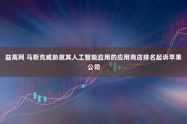 益高网 马斯克威胁就其人工智能应用的应用商店排名起诉苹果公司