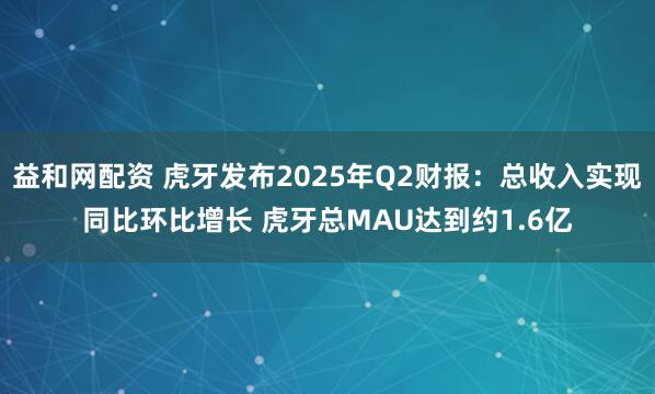益和网配资 虎牙发布2025年Q2财报：总收入实现同比环比增长 虎牙总MAU达到约1.6亿
