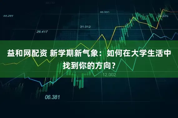 益和网配资 新学期新气象:如何在大学生活中找到你的方向?