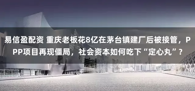 易信盈配资 重庆老板花8亿在茅台镇建厂后被接管,PPP项目再现僵局,社会资本如何吃下“定心丸”?