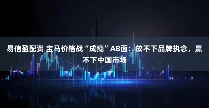 易信盈配资 宝马价格战“成瘾”AB面:放不下品牌执念,赢不下中国市场