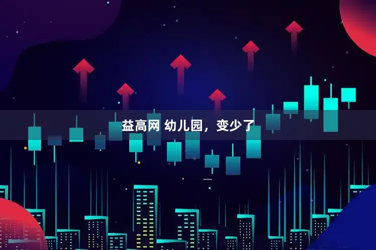 益高网 幼儿园，变少了