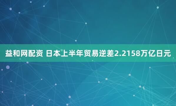 益和网配资 日本上半年贸易逆差2.2158万亿日元